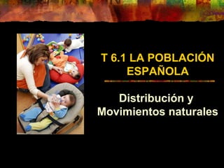 T 6.1 LA POBLACIÓN
ESPAÑOLA
Distribución y
Movimientos naturales
 