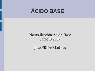 ÁCIDO BASE Neutralización Ácido-Base Junio B 2007 jose.PRoFeBLoG.es 