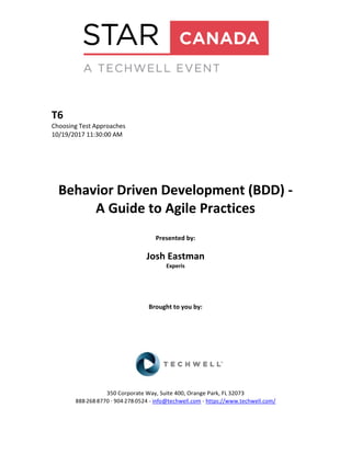 T6
Choosing Test Approaches
10/19/2017 11:30:00 AM
Behavior Driven Development (BDD) -
A Guide to Agile Practices
Presented by:
Josh Eastman
Experis
Brought to you by:
350 Corporate Way, Suite 400, Orange Park, FL 32073
888-­‐268-­‐8770 ·∙ 904-­‐278-­‐0524 - info@techwell.com - https://www.techwell.com/
 