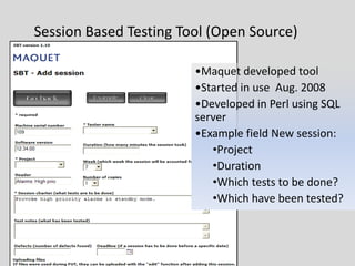 Session Based Testing Tool (Open Source) 
•Maquet developed tool 
•Started in use Aug. 2008 
•Developed in Perl using SQL server 
•Example field New session: 
•Project 
•Duration 
•Which tests to be done? 
•Which have been tested?  