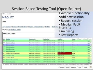 Example functionality: 
•Add new session 
•Report session 
•Metrics: Fault intensity 
•Archiving 
•Test Reports 
Session Based Testing Tool (Open Source)  