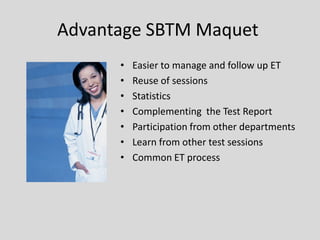 Advantage SBTM Maquet 
•Easier to manage and follow up ET 
•Reuse of sessions 
•Statistics 
•Complementing the Test Report 
•Participation from other departments 
•Learn from other test sessions 
•Common ET process  