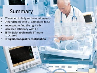 Summary 
•ET needed to fully verify requirements 
•Other defects with ET compared to ST 
•Important to find the right mix 
•Increased efficiency with ET 
•SBTM (with tool) made ET more structured 
•ET significant quality contribution 