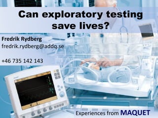 Can exploratory testing save lives? 
Fredrik Rydberg 
fredrik.rydberg@addq.se 
+46 735 142 143Experiences from MAQUET  