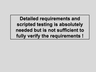 Detailed requirements and scripted testing is absolutely needed but is not sufficient to fully verify the requirements !  