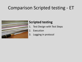Comparison Scripted testing -ET 
Scripted testing 
1.Test Design with Test Steps 
2.Execution 
3.Logging in protocol  
