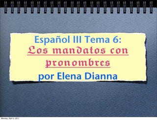 Español III Tema 6:
                        Los mandatos con
                          pronombres
                         por Elena Dianna



Monday, April 4, 2011
 