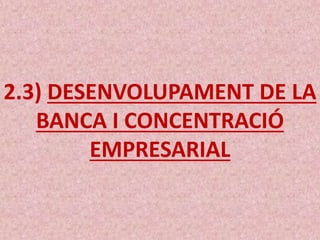 2.3) DESENVOLUPAMENT DE LA
BANCA I CONCENTRACIÓ
EMPRESARIAL
 