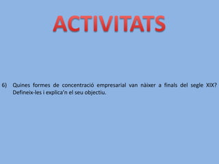 6) Quines formes de concentració empresarial van nàixer a finals del segle XIX?
Defineix-les i explica’n el seu objectiu.
 