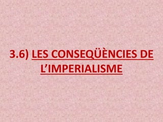 3.6) LES CONSEQÜÈNCIES DE
L’IMPERIALISME
 