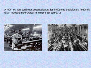  A més, es van continuar desenvolupant les indústries tradicionals (indústria
tèxtil, indústria siderúrgica, la mineria del carbó,...).
 