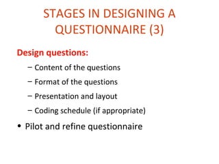 STAGES IN DESIGNING A
        QUESTIONNAIRE (3)
Design questions:
  – Content of the questions
  – Format of the questions
  – Presentation and layout
  – Coding schedule (if appropriate)
• Pilot and refine questionnaire
 
