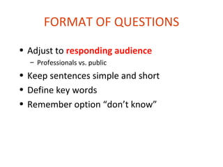 FORMAT OF QUESTIONS
• Adjust to responding audience
  – Professionals vs. public
• Keep sentences simple and short
• Define key words
• Remember option “don’t know”
 