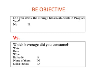 BE OBJECTIVE
Did you drink the strange brownish drink in Prague?
YesY
No        N



Vs.
Which beverage did you consume?
Water
Beer
Wine
Karkadé          K
None of them     N
Don´t know       D
 