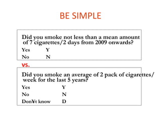 BE SIMPLE

Did you smoke not less than a mean amount
of 7 cigarettes/2 days from 2009 onwards?
Yes     Y
No      N
vs.
Did you smoke an average of 2 pack of cigarettes/
week for the last 5 years?
Yes           Y
No            N
Don´t know    D
 