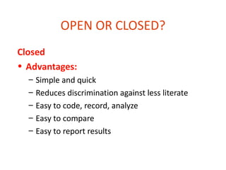 OPEN OR CLOSED?
Closed
• Advantages:
  –   Simple and quick
  –   Reduces discrimination against less literate
  –   Easy to code, record, analyze
  –   Easy to compare
  –   Easy to report results
 