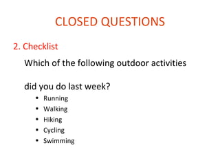 CLOSED QUESTIONS
2. Checklist
  Which of the following outdoor activities

  did you do last week?
     •   Running
     •   Walking
     •   Hiking
     •   Cycling
     •   Swimming
 