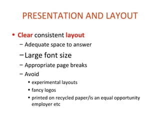 PRESENTATION AND LAYOUT
• Clear consistent layout
  – Adequate space to answer
  – Large font size
  – Appropriate page breaks
  – Avoid
     • experimental layouts
     • fancy logos
     • printed on recycled paper/is an equal opportunity
       employer etc
 