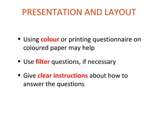 PRESENTATION AND LAYOUT

• Using colour or printing questionnaire on
  coloured paper may help
• Use filter questions, if necessary
• Give clear instructions about how to
  answer the questions
 