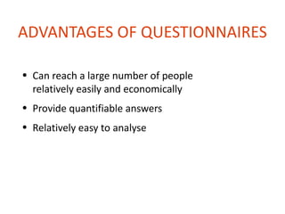 ADVANTAGES OF QUESTIONNAIRES

• Can reach a large number of people
  relatively easily and economically
• Provide quantifiable answers
• Relatively easy to analyse
 