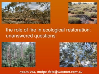 the role of fire in ecological restoration:
unanswered questions
naomi rea, mulga.data@westnet.com.au
 