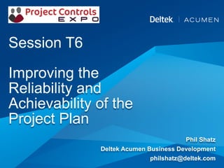 Session T6
Improving the
Reliability and
Achievability of the
Project Plan
Phil Shatz
Deltek Acumen Business Development
philshatz@deltek.com
 