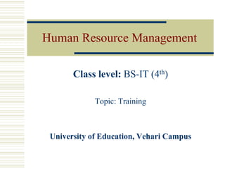 Human Resource Management
Class level: BS-IT (4th)
Topic: Training
University of Education, Vehari Campus
 