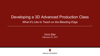 February 25, 2011 What it's Like to Teach on the Bleeding Edge Developing a 3D Advanced Production Class Chris Eller 