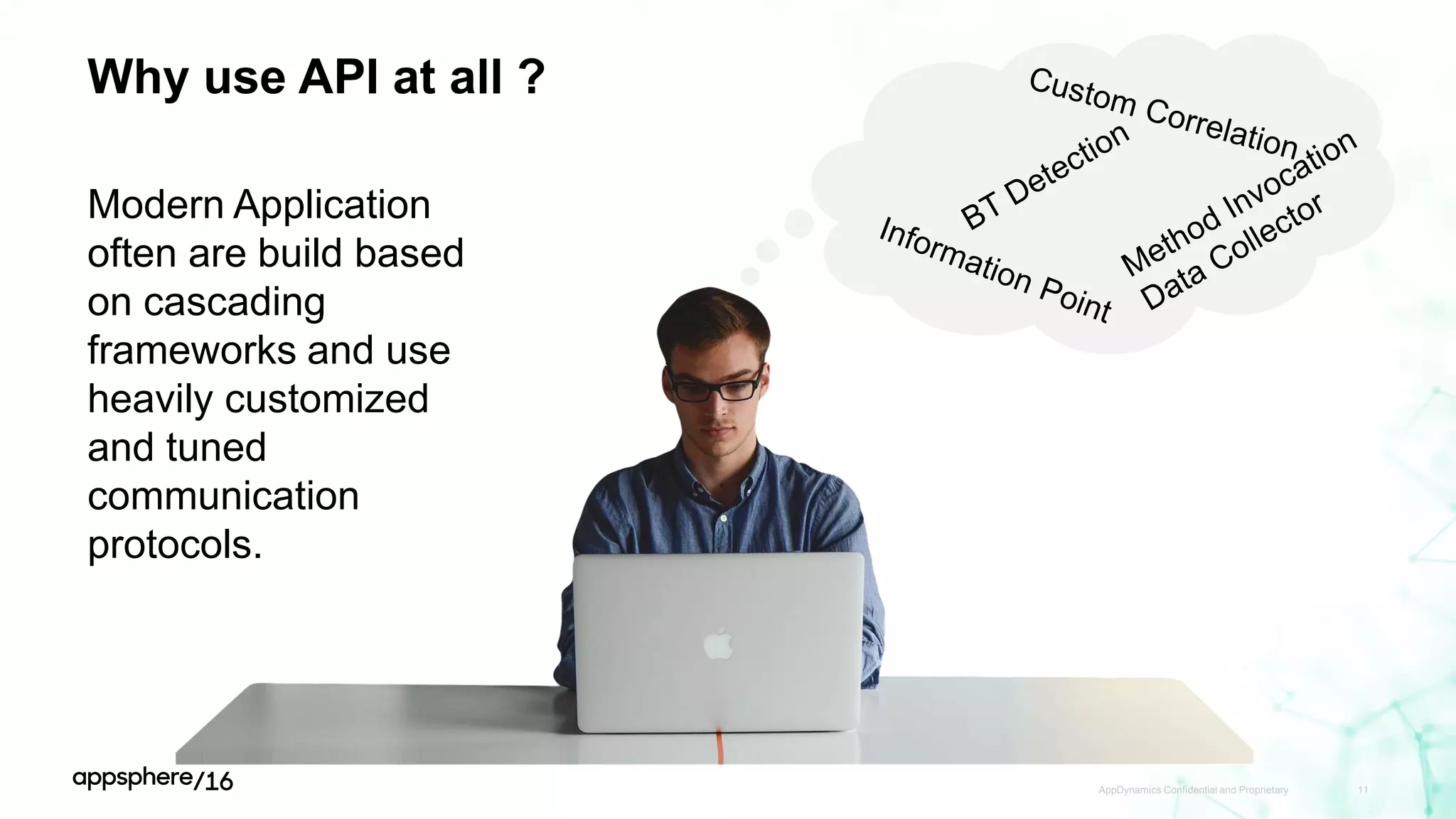 Why use API at all ?
AppDynamics Confidential and Proprietary 11
Modern Application
often are build based
on cascading
frameworks and use
heavily customized
and tuned
communication
protocols.
 