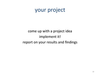your	
  project	
  
come	
  up	
  with	
  a	
  project	
  idea	
  
implement	
  it!	
  
report	
  on	
  your	
  results	
  and	
  ﬁndings	
  
18	
  
 