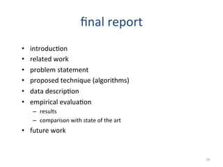 ﬁnal	
  report	
  
•  introduc2on	
  
•  related	
  work	
  
•  problem	
  statement	
  
•  proposed	
  technique	
  (algorithms)	
  
•  data	
  descrip2on	
  
•  empirical	
  evalua2on	
  	
  
–  results	
  
–  comparison	
  with	
  state	
  of	
  the	
  art	
  
•  future	
  work	
  
24	
  
 
