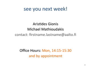 see	
  you	
  next	
  week!	
  
	
  
Aris2des	
  Gionis	
  
Michael	
  Mathioudakis	
  
contact:	
  ﬁrstname.lastname@aalto.ﬁ	
  
	
  
	
  
Oﬃce	
  Hours:	
  Mon,	
  14:15-­‐15:30	
  	
  
and	
  by	
  appointment	
  
28	
  
 
