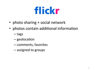 •  photo	
  sharing	
  +	
  social	
  network	
  
•  photos	
  contain	
  addi2onal	
  informa2on	
  
– tags	
  
– geoloca2on	
  
– comments,	
  favorites	
  
– assigned	
  to	
  groups	
  
8	
  
 