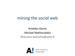 mining	
  the	
  social	
  web	
  
Aris2des	
  Gionis	
  
Michael	
  Mathioudakis	
  
ﬁrstname.lastname@aalto.ﬁ	
  
	
  
	
  
Aalto	
  University	
  
Spring	
  2015	
  
 