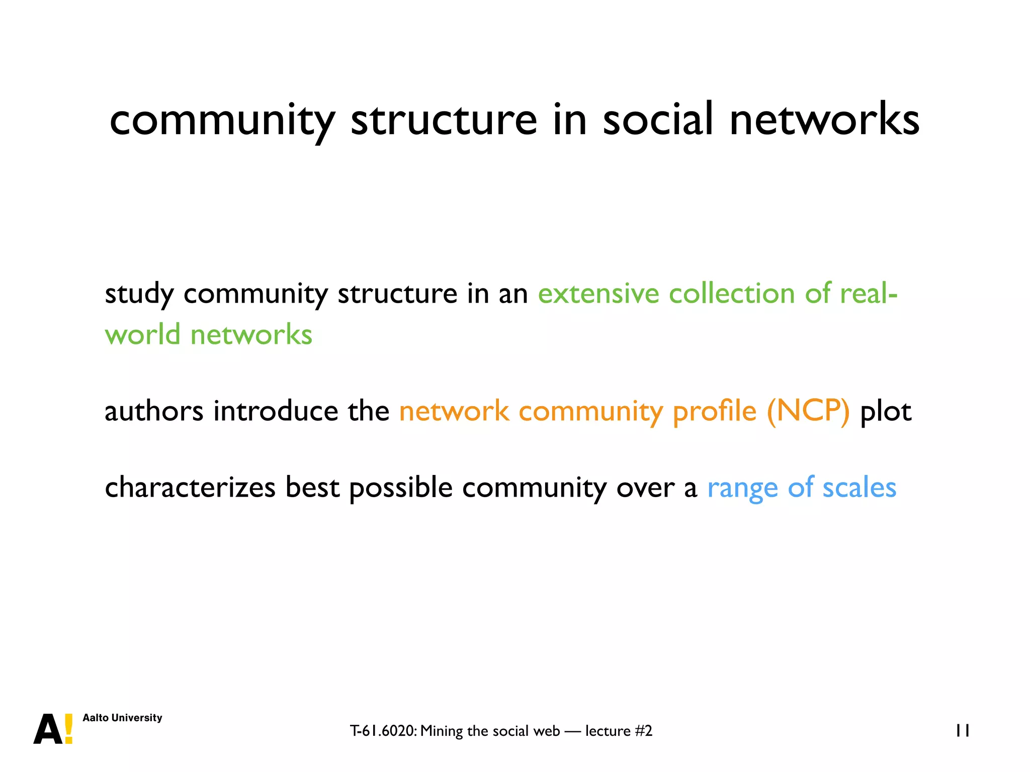T-61.6020: Mining the social web — lecture #2
community structure in social networks
11
study community structure in an extensive collection of real-
world networks
authors introduce the network community proﬁle (NCP) plot
characterizes best possible community over a range of scales
 