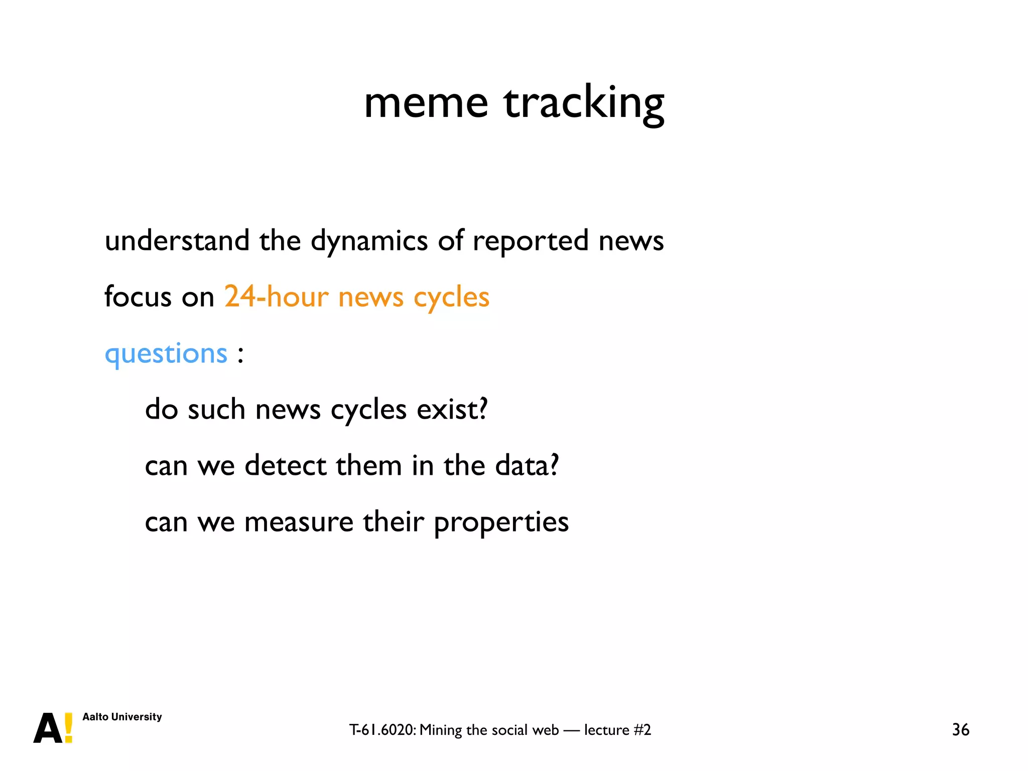 T-61.6020: Mining the social web — lecture #2
meme tracking
36
understand the dynamics of reported news
focus on 24-hour news cycles
questions :
do such news cycles exist?
can we detect them in the data?
can we measure their properties
 