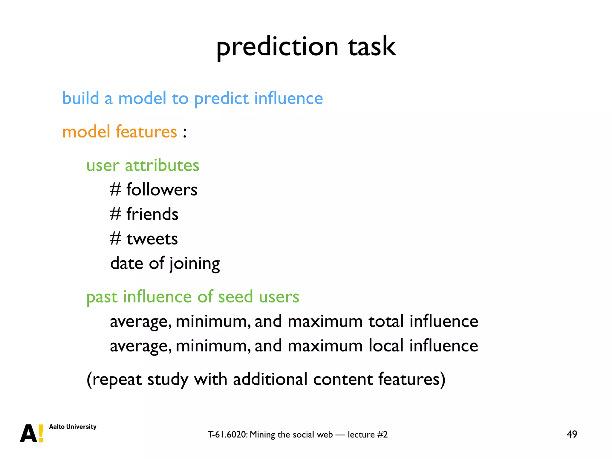 T-61.6020: Mining the social web — lecture #2
prediction task
49
build a model to predict inﬂuence
model features :
user attributes
# followers
# friends
# tweets
date of joining
past inﬂuence of seed users
average, minimum, and maximum total inﬂuence
average, minimum, and maximum local inﬂuence
(repeat study with additional content features)
 