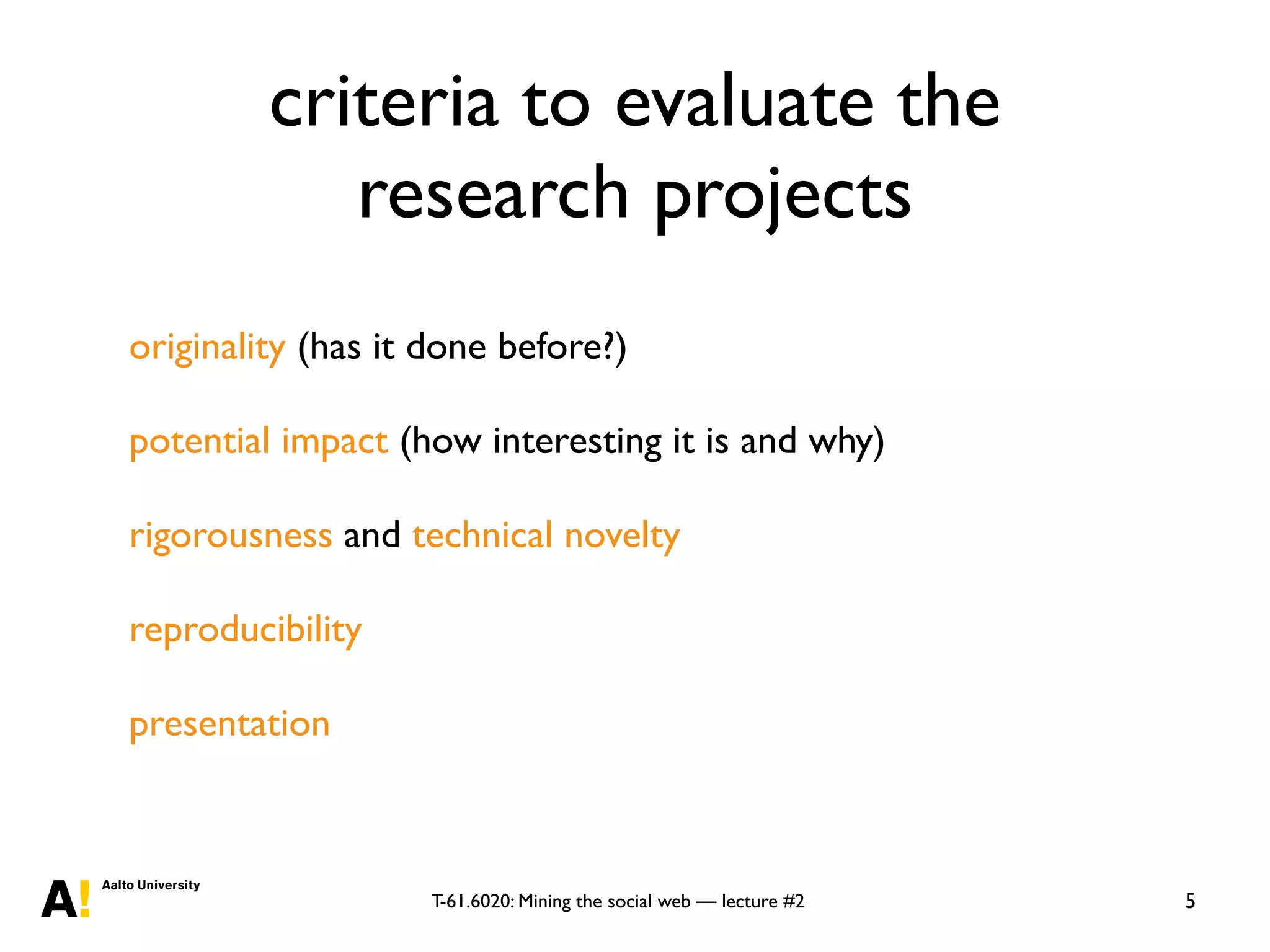 T-61.6020: Mining the social web — lecture #2
criteria to evaluate the
research projects
originality (has it done before?)
potential impact (how interesting it is and why)
rigorousness and technical novelty
reproducibility
presentation
5
 