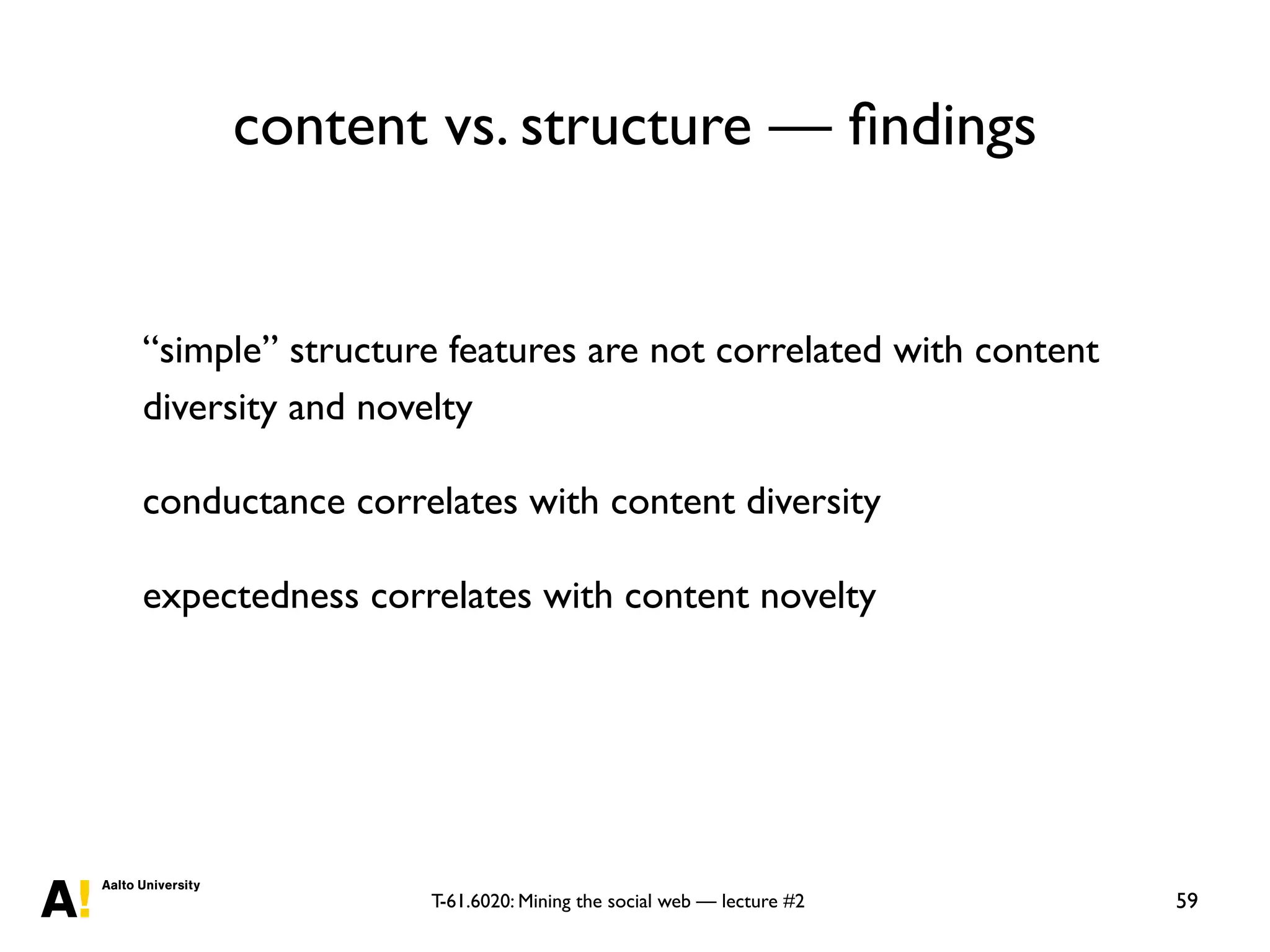 T-61.6020: Mining the social web — lecture #2
content vs. structure — ﬁndings
59
“simple” structure features are not correlated with content
diversity and novelty
conductance correlates with content diversity
expectedness correlates with content novelty
 