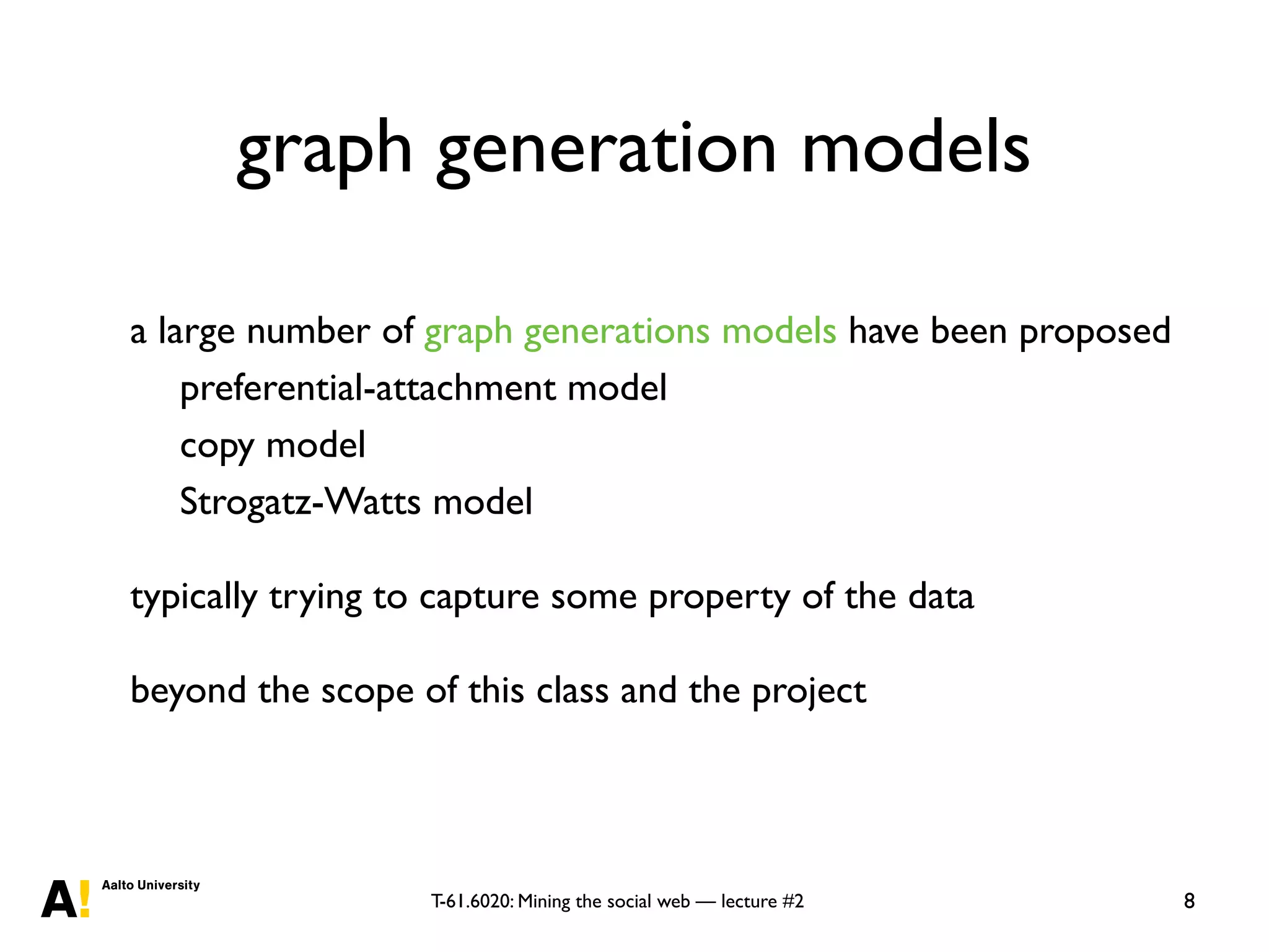 T-61.6020: Mining the social web — lecture #2
graph generation models
a large number of graph generations models have been proposed
preferential-attachment model
copy model
Strogatz-Watts model
typically trying to capture some property of the data
beyond the scope of this class and the project
8
 