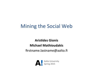 Mining	
  the	
  Social	
  Web	
  
Aris%des	
  Gionis	
  
Michael	
  Mathioudakis	
  
ﬁrstname.lastname@aalto.ﬁ	
  
	
  
	
  Aalto	
  University	
  
Spring	
  2015	
  
 