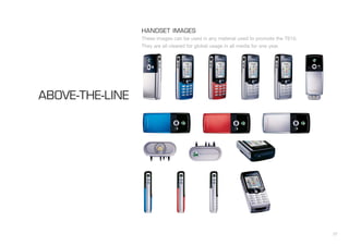 27
HANDSET IMAGES
These images can be used in any material used to promote the T610.
They are all cleared for global usage in all media for one year.
ABOVE-THE-LINE
 