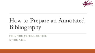 How to Prepare an Annotated
Bibliography
FROM THE WRITING CENTER
@ THE A.R.C.
 