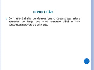 CONCLUSÃO
 Com este trabalho concluímos que o desemprego esta a
aumentar ao longo dos anos tornando difícil e mais
concorrida a procura de emprego.
 