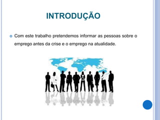 INTRODUÇÃO
 Com este trabalho pretendemos informar as pessoas sobre o
emprego antes da crise e o emprego na atualidade.
 