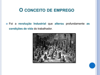O CONCEITO DE EMPREGO
 Foi a revolução Industrial que alterou profundamente as
condições de vida do trabalhador.
 