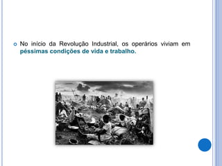 No início da Revolução Industrial, os operários viviam em
péssimas condições de vida e trabalho.
 