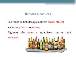 Bebidas Alcoólicas
• São todas as bebidas que contêm álcool etílico;
• Varia no gosto e no aroma;
• Algumas são doces e agradáveis, outras mais
amargas.
 