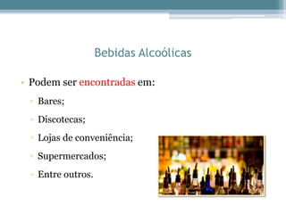 Bebidas Alcoólicas
• Podem ser encontradas em:
▫ Bares;
▫ Discotecas;
▫ Lojas de conveniência;
▫ Supermercados;
▫ Entre outros.
 