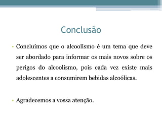 Conclusão
• Concluímos que o alcoolismo é um tema que deve
ser abordado para informar os mais novos sobre os
perigos do alcoolismo, pois cada vez existe mais
adolescentes a consumirem bebidas alcoólicas.
• Agradecemos a vossa atenção.
 